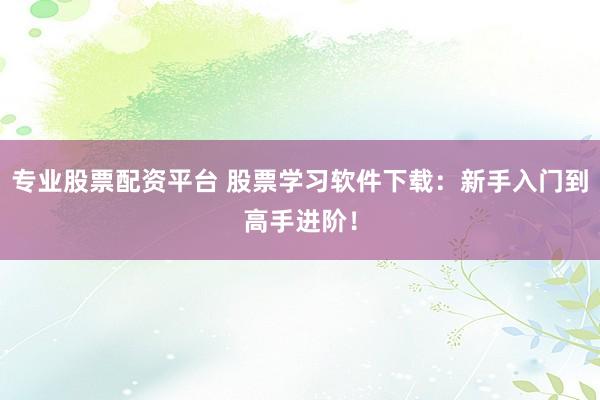 专业股票配资平台 股票学习软件下载：新手入门到高手进阶！