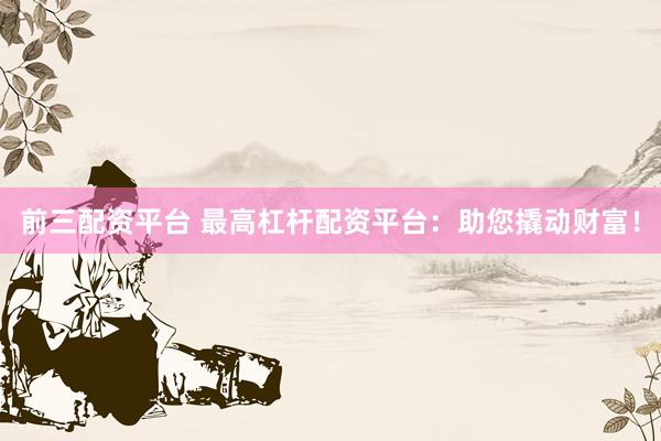 前三配资平台 最高杠杆配资平台：助您撬动财富！