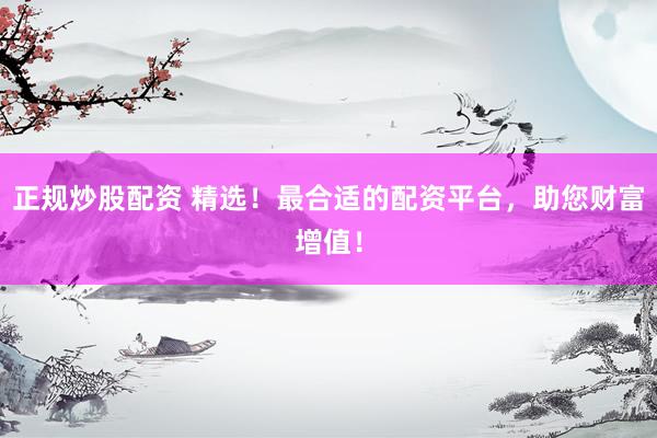 正规炒股配资 精选！最合适的配资平台，助您财富增值！
