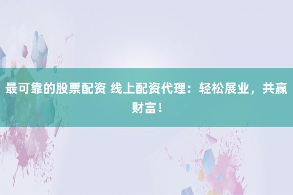 最可靠的股票配资 线上配资代理：轻松展业，共赢财富！