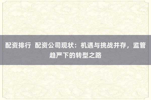 配资排行  配资公司现状：机遇与挑战并存，监管趋严下的转型之路