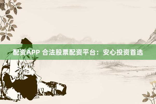 配资APP 合法股票配资平台：安心投资首选