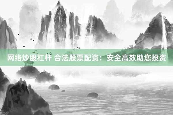 网络炒股杠杆 合法股票配资：安全高效助您投资
