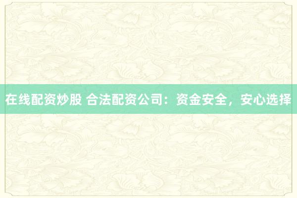 在线配资炒股 合法配资公司：资金安全，安心选择