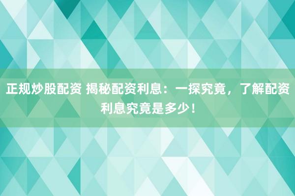 正规炒股配资 揭秘配资利息:一探究竟,了解配资利息究竟是多少!