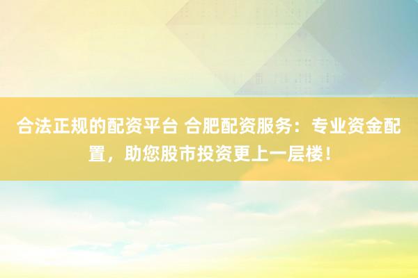合法正规的配资平台 合肥配资服务：专业资金配置，助您股市投资更上一层楼！