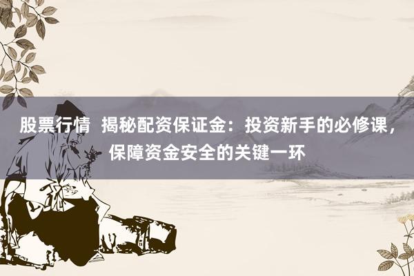 股票行情  揭秘配资保证金：投资新手的必修课，保障资金安全的关键一环