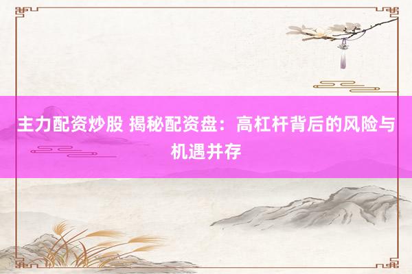 主力配资炒股 揭秘配资盘：高杠杆背后的风险与机遇并存