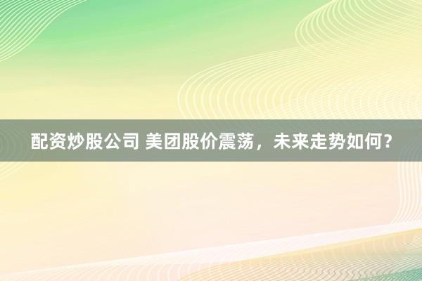配资炒股公司 美团股价震荡，未来走势如何？