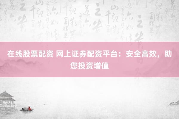 在线股票配资 网上证券配资平台：安全高效，助您投资增值
