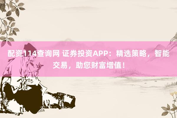 配资114查询网 证券投资APP：精选策略，智能交易，助您财富增值！
