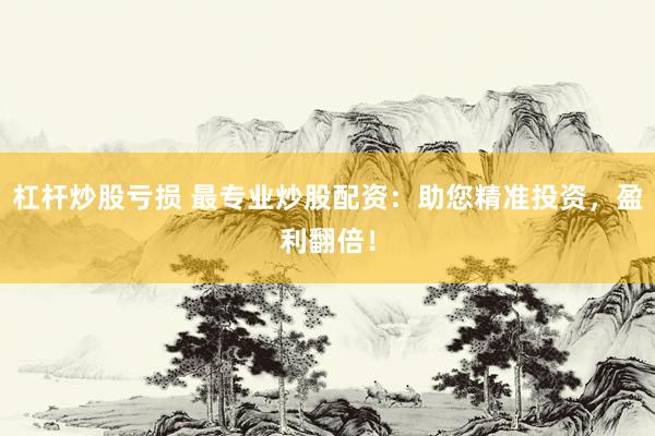 杠杆炒股亏损 最专业炒股配资：助您精准投资，盈利翻倍！