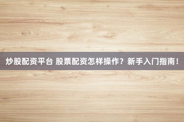 炒股配资平台 股票配资怎样操作？新手入门指南！