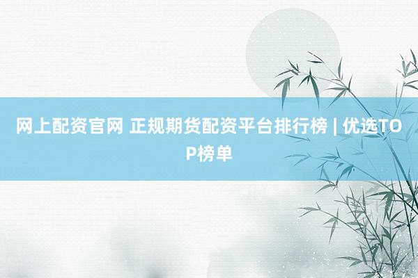 网上配资官网 正规期货配资平台排行榜 | 优选TOP榜单