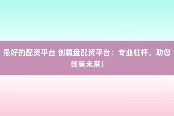 最好的配资平台 创赢盘配资平台：专业杠杆，助您创赢未来！