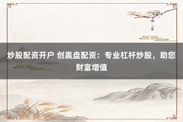 炒股配资开户 创赢盘配资：专业杠杆炒股，助您财富增值