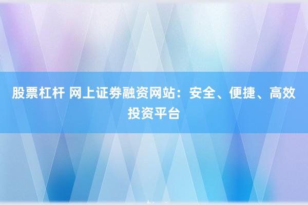 股票杠杆 网上证劵融资网站：安全、便捷、高效投资平台