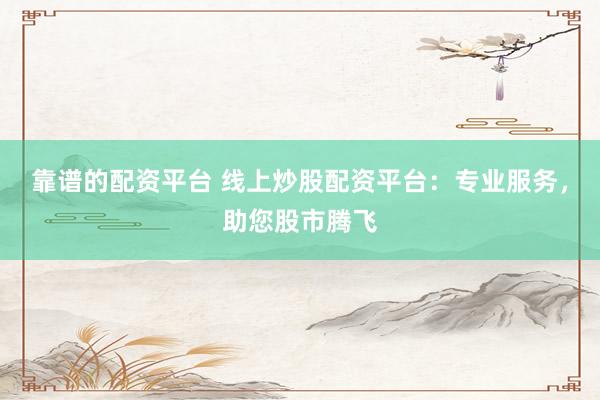 靠谱的配资平台 线上炒股配资平台：专业服务，助您股市腾飞