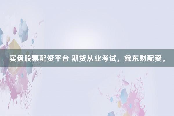 实盘股票配资平台 期货从业考试，鑫东财配资。