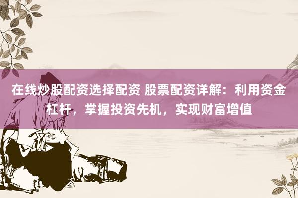 在线炒股配资选择配资 股票配资详解：利用资金杠杆，掌握投资先机，实现财富增值