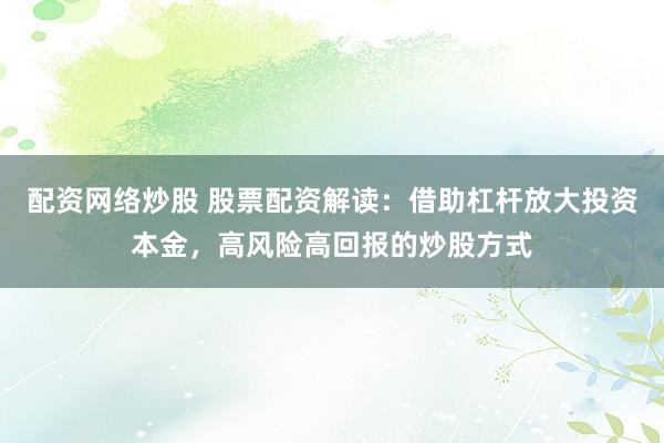 配资网络炒股 股票配资解读：借助杠杆放大投资本金，高风险高回报的炒股方式
