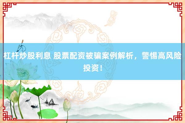 杠杆炒股利息 股票配资被骗案例解析，警惕高风险投资！