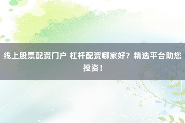 线上股票配资门户 杠杆配资哪家好？精选平台助您投资！