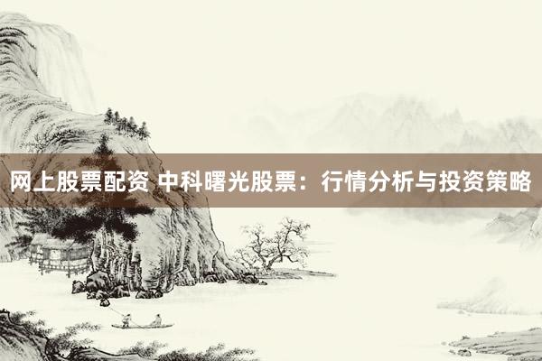 网上股票配资 中科曙光股票：行情分析与投资策略