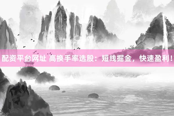 配资平台网址 高换手率选股：短线掘金，快速盈利！