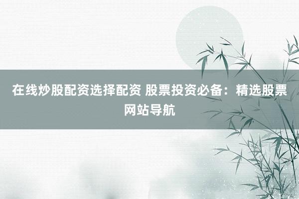 在线炒股配资选择配资 股票投资必备：精选股票网站导航