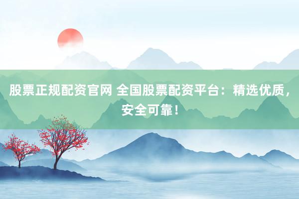 股票正规配资官网 全国股票配资平台：精选优质，安全可靠！