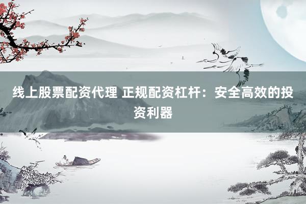 线上股票配资代理 正规配资杠杆：安全高效的投资利器