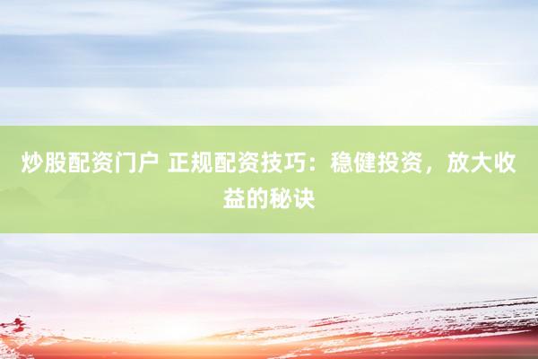 炒股配资门户 正规配资技巧：稳健投资，放大收益的秘诀