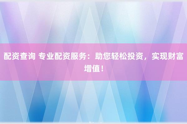 配资查询 专业配资服务：助您轻松投资，实现财富增值！
