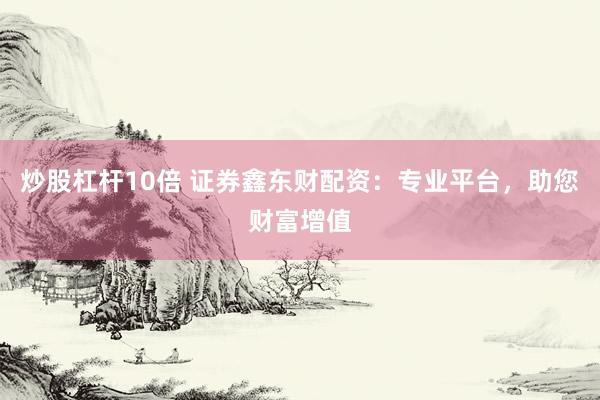 炒股杠杆10倍 证券鑫东财配资：专业平台，助您财富增值