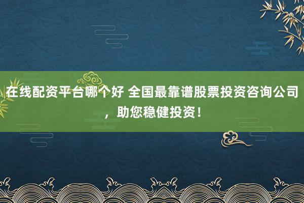 在线配资平台哪个好 全国最靠谱股票投资咨询公司，助您稳健投资！