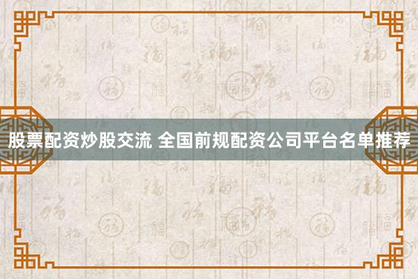 股票配资炒股交流 全国前规配资公司平台名单推荐