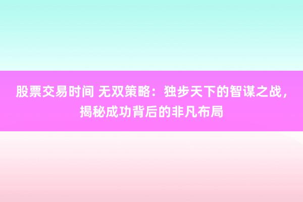 股票交易时间 无双策略：独步天下的智谋之战，揭秘成功背后的非凡布局