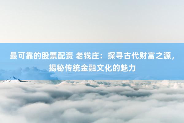 最可靠的股票配资 老钱庄：探寻古代财富之源，揭秘传统金融文化的魅力