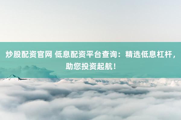 炒股配资官网 低息配资平台查询:精选低息杠杆,助您投资起航!