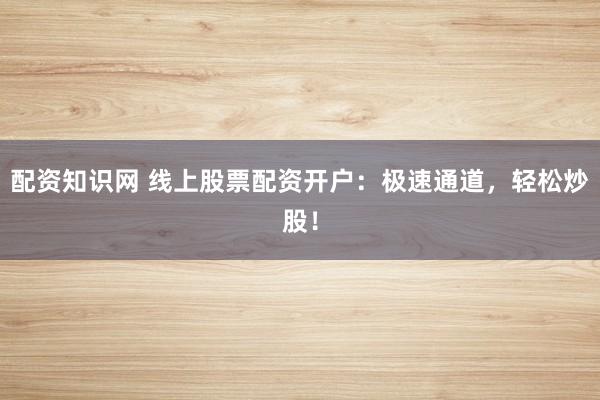配资知识网 线上股票配资开户:极速通道,轻松炒股!