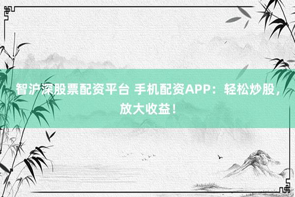 智沪深股票配资平台 手机配资APP:轻松炒股,放大收益!