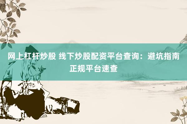 网上杠杆炒股 线下炒股配资平台查询：避坑指南正规平台速查