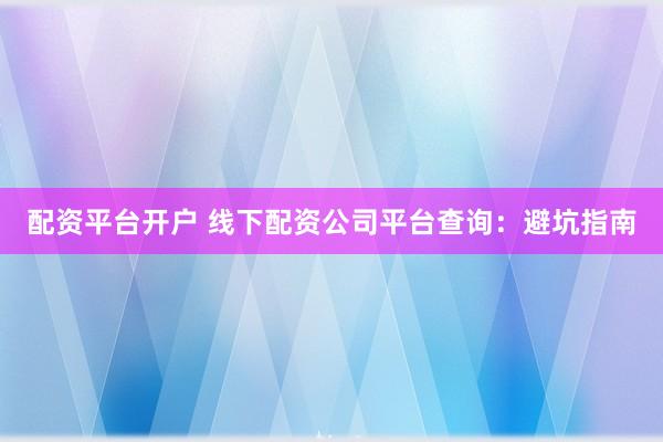 配资平台开户 线下配资公司平台查询:避坑指南