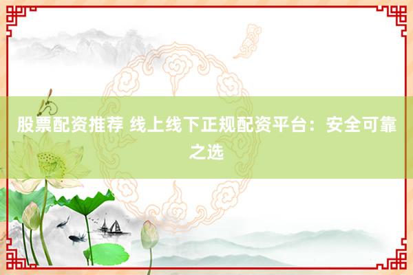 股票配资推荐 线上线下正规配资平台:安全可靠之选