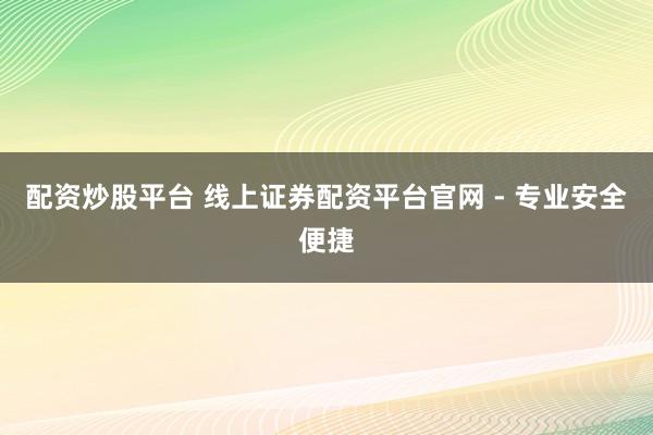 配资炒股平台 线上证券配资平台官网 - 专业安全便捷