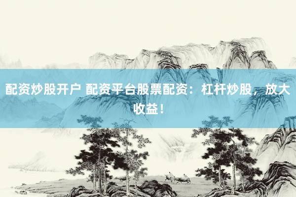 配资炒股开户 配资平台股票配资：杠杆炒股，放大收益！