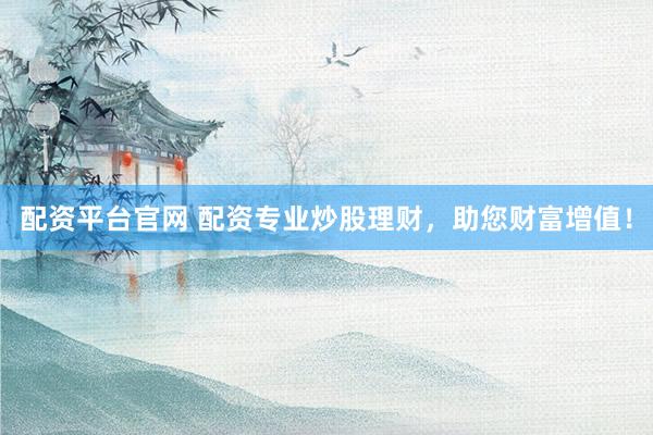 配资平台官网 配资专业炒股理财，助您财富增值！