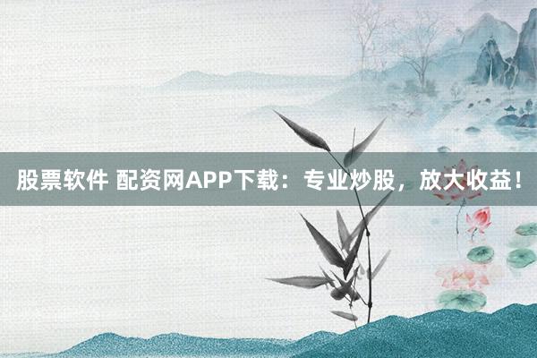 股票软件 配资网APP下载：专业炒股，放大收益！