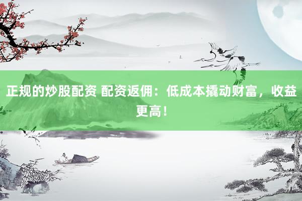 正规的炒股配资 配资返佣：低成本撬动财富，收益更高！